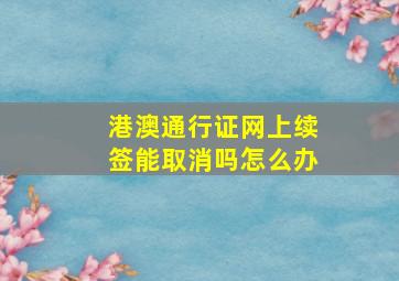 港澳通行证网上续签能取消吗怎么办