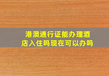 港澳通行证能办理酒店入住吗现在可以办吗