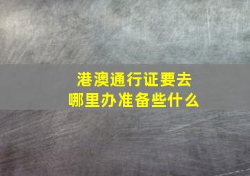 港澳通行证要去哪里办准备些什么