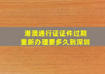 港澳通行证证件过期重新办理要多久到深圳