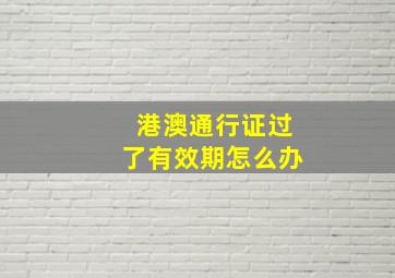 港澳通行证过了有效期怎么办