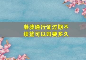 港澳通行证过期不续签可以吗要多久