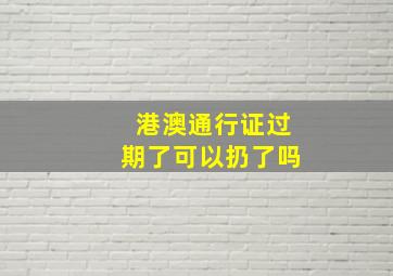 港澳通行证过期了可以扔了吗