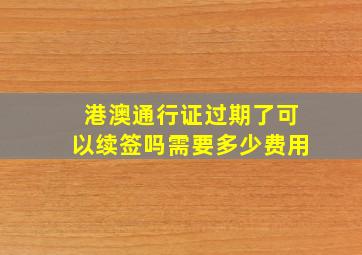 港澳通行证过期了可以续签吗需要多少费用