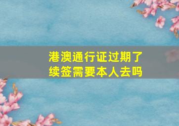 港澳通行证过期了续签需要本人去吗