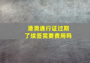 港澳通行证过期了续签需要费用吗