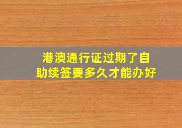 港澳通行证过期了自助续签要多久才能办好