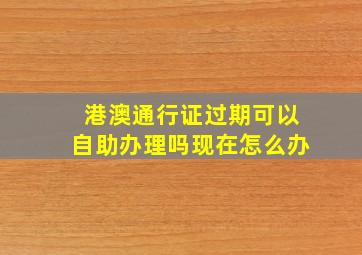 港澳通行证过期可以自助办理吗现在怎么办