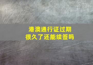 港澳通行证过期很久了还能续签吗