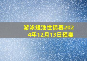 游泳短池世锦赛2024年12月13日预赛