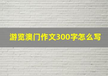 游览澳门作文300字怎么写