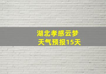 湖北孝感云梦天气预报15天