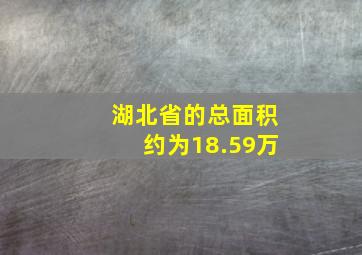 湖北省的总面积约为18.59万