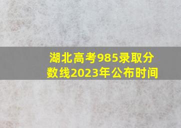 湖北高考985录取分数线2023年公布时间