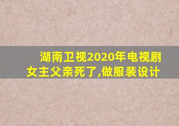 湖南卫视2020年电视剧女主父亲死了,做服装设计