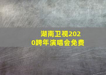 湖南卫视2020跨年演唱会免费