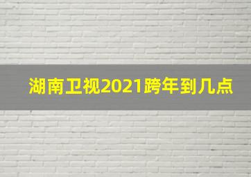 湖南卫视2021跨年到几点