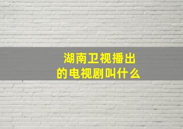 湖南卫视播出的电视剧叫什么