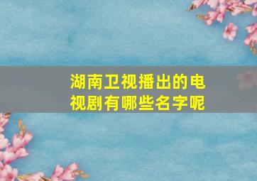 湖南卫视播出的电视剧有哪些名字呢