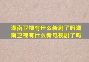 湖南卫视有什么新剧了吗湖南卫视有什么新电视剧了吗