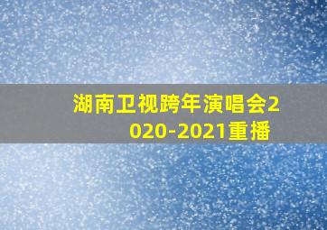 湖南卫视跨年演唱会2020-2021重播