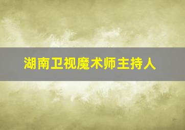 湖南卫视魔术师主持人