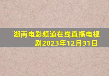 湖南电影频道在线直播电视剧2023年12月31日