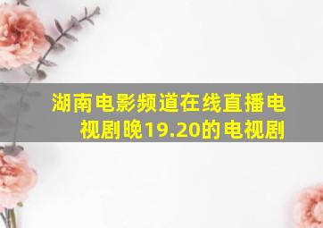 湖南电影频道在线直播电视剧晚19.20的电视剧