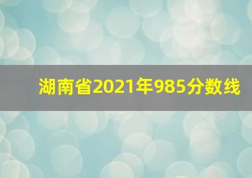 湖南省2021年985分数线