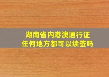 湖南省内港澳通行证任何地方都可以续签吗