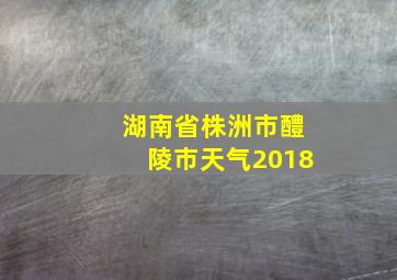 湖南省株洲市醴陵市天气2018