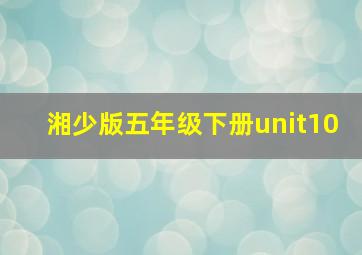 湘少版五年级下册unit10