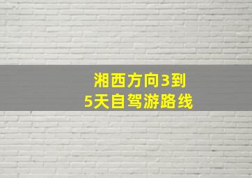 湘西方向3到5天自驾游路线