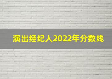 演出经纪人2022年分数线