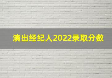 演出经纪人2022录取分数