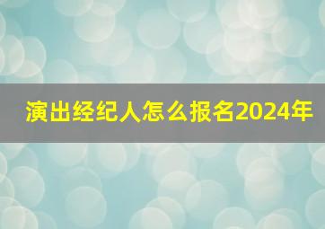 演出经纪人怎么报名2024年