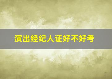 演出经纪人证好不好考