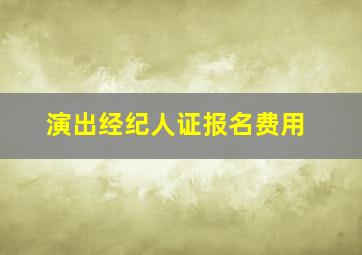 演出经纪人证报名费用