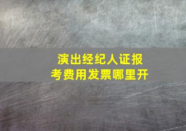 演出经纪人证报考费用发票哪里开