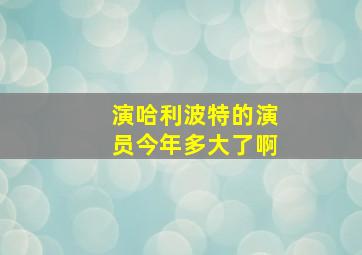 演哈利波特的演员今年多大了啊