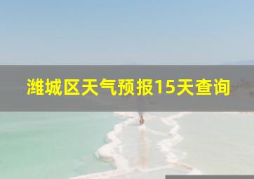 潍城区天气预报15天查询