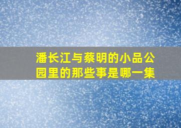 潘长江与蔡明的小品公园里的那些事是哪一集