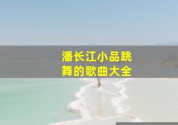 潘长江小品跳舞的歌曲大全