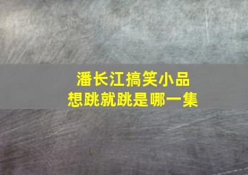 潘长江搞笑小品想跳就跳是哪一集