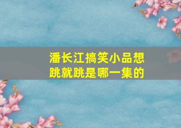 潘长江搞笑小品想跳就跳是哪一集的