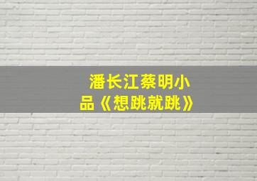 潘长江蔡明小品《想跳就跳》