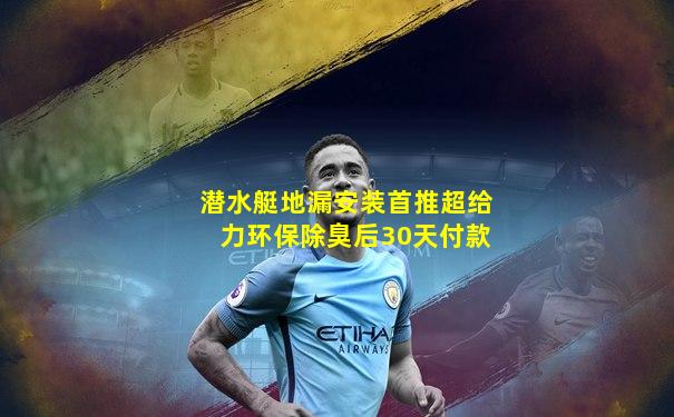 潜水艇地漏安装首推超给力环保除臭后30天付款
