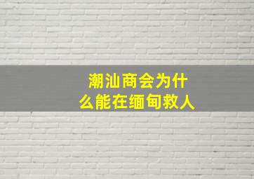 潮汕商会为什么能在缅甸救人