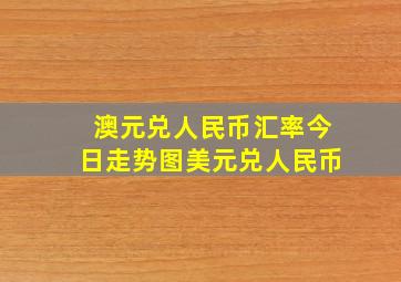 澳元兑人民币汇率今日走势图美元兑人民币