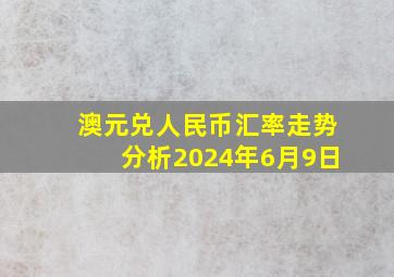 澳元兑人民币汇率走势分析2024年6月9日